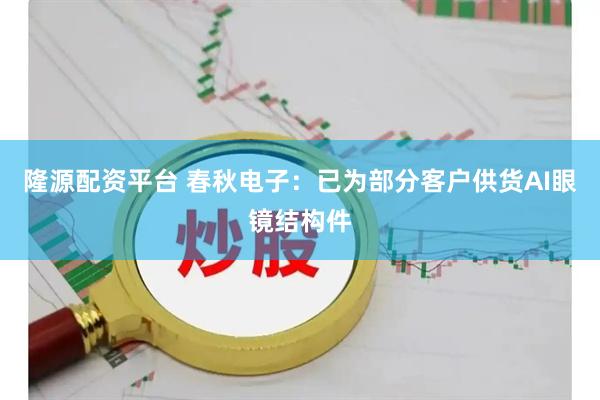 隆源配资平台 春秋电子：已为部分客户供货AI眼镜结构件