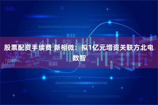 股票配资手续费 新相微：拟1亿元增资关联方北电数智