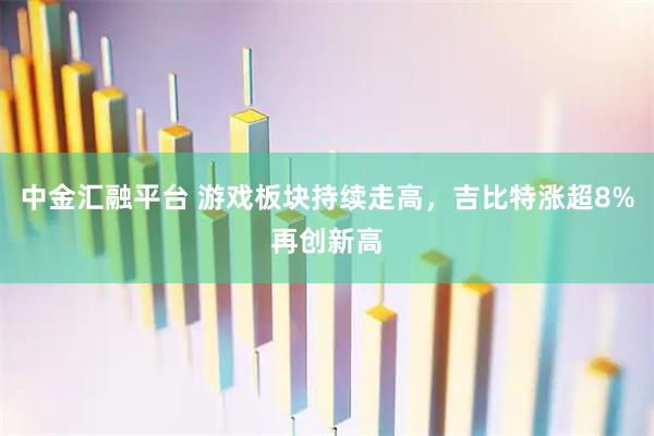 中金汇融平台 游戏板块持续走高，吉比特涨超8%再创新高