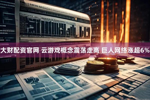大财配资官网 云游戏概念震荡走高 巨人网络涨超6%
