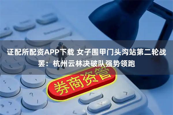 证配所配资APP下载 女子围甲门头沟站第二轮战罢：杭州云林决破队强势领跑