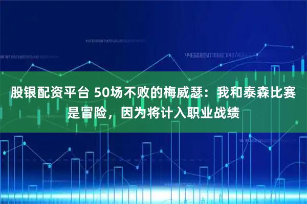 股银配资平台 50场不败的梅威瑟：我和泰森比赛是冒险，因为将计入职业战绩
