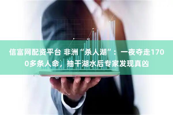 信富网配资平台 非洲“杀人湖”：一夜夺走1700多条人命，抽干湖水后专家发现真凶