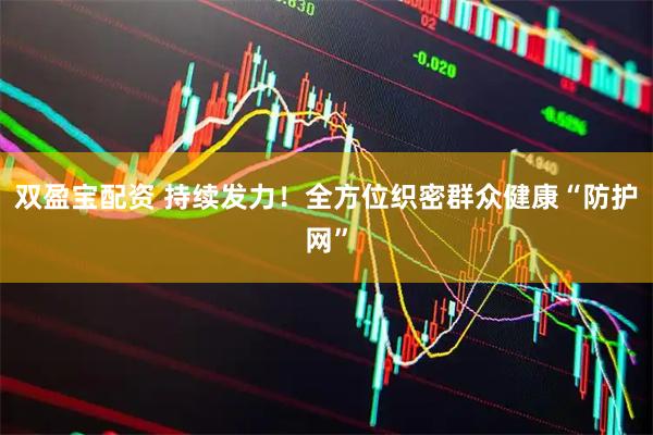 双盈宝配资 持续发力！全方位织密群众健康“防护网”