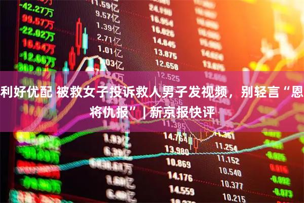 利好优配 被救女子投诉救人男子发视频，别轻言“恩将仇报” | 新京报快评