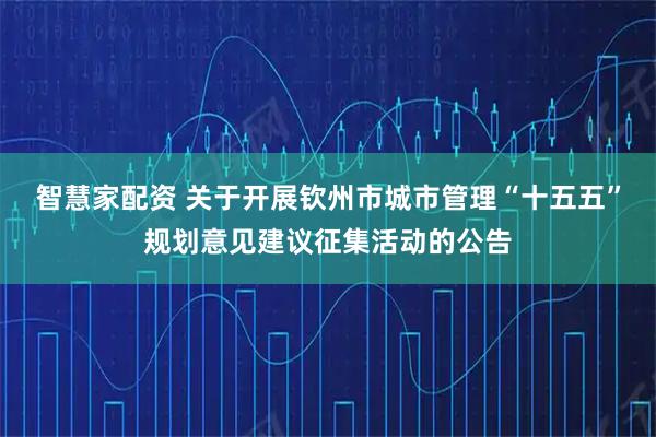 智慧家配资 关于开展钦州市城市管理“十五五”规划意见建议征集活动的公告