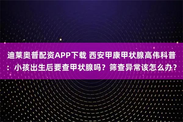 迪莱奥普配资APP下载 西安甲康甲状腺高伟科普：小孩出生后要查甲状腺吗？筛查异常该怎么办？