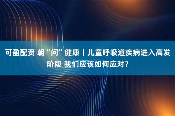 可盈配资 朝“问”健康丨儿童呼吸道疾病进入高发阶段 我们应该如何应对？