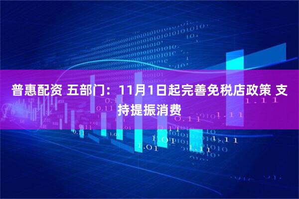 普惠配资 五部门：11月1日起完善免税店政策 支持提振消费