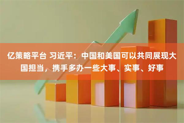 亿策略平台 习近平：中国和美国可以共同展现大国担当，携手多办一些大事、实事、好事