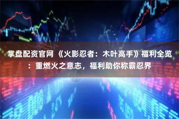 掌盘配资官网 《火影忍者：木叶高手》福利全览：重燃火之意志，福利助你称霸忍界