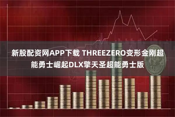 新股配资网APP下载 THREEZERO变形金刚超能勇士崛起DLX擎天圣超能勇士版