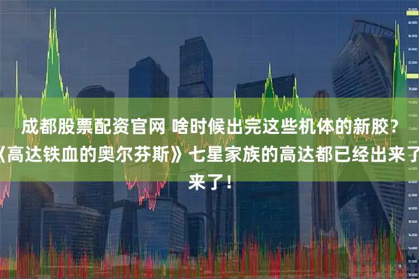 成都股票配资官网 啥时候出完这些机体的新胶？《高达铁血的奥尔芬斯》七星家族的高达都已经出来了！