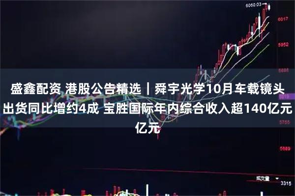 盛鑫配资 港股公告精选｜舜宇光学10月车载镜头出货同比增约4成 宝胜国际年内综合收入超140亿元