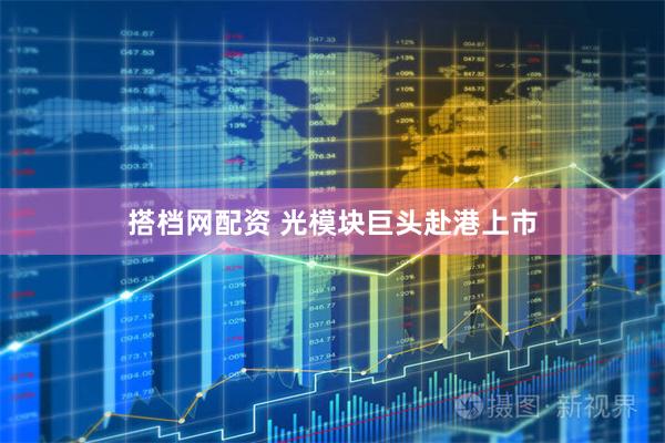 搭档网配资 光模块巨头赴港上市
