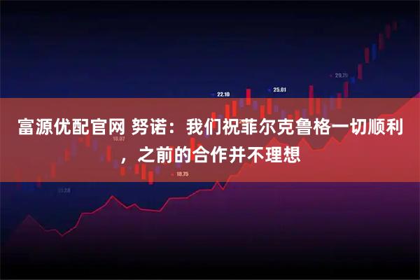 富源优配官网 努诺：我们祝菲尔克鲁格一切顺利，之前的合作并不理想