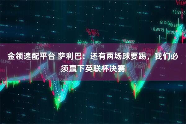 金领速配平台 萨利巴：还有两场球要踢，我们必须赢下英联杯决赛