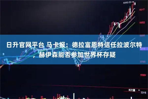 日升官网平台 马卡报：德拉富恩特信任拉波尔特，赫伊森能否参加世界杯存疑
