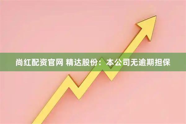 尚红配资官网 精达股份：本公司无逾期担保