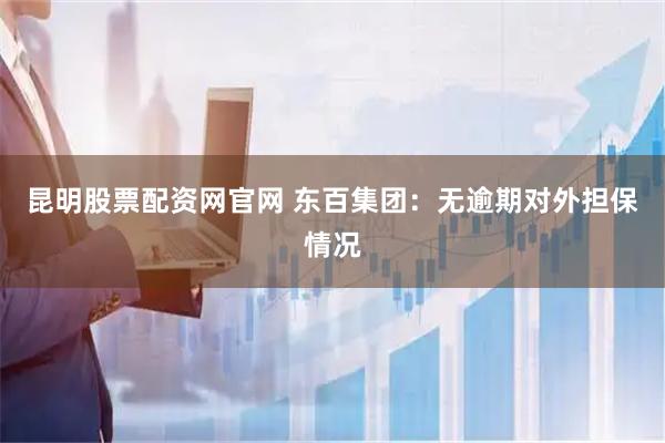 昆明股票配资网官网 东百集团：无逾期对外担保情况