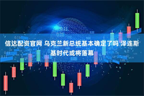 信达配资官网 乌克兰新总统基本确定了吗 泽连斯基时代或将落幕