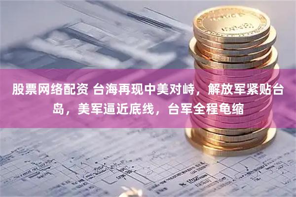 股票网络配资 台海再现中美对峙，解放军紧贴台岛，美军逼近底线，台军全程龟缩