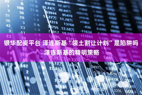 银华配资平台 泽连斯基“领土割让计划”是陷阱吗 泽连斯基的精明策略