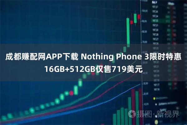 成都赚配网APP下载 Nothing Phone 3限时特惠16GB+512GB仅售719美元