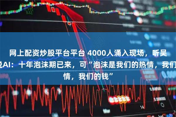 网上配资炒股平台平台 4000人涌入现场，听吴晓波说AI：十年泡沫期已来，可“泡沫是我们的热情，我们的钱”