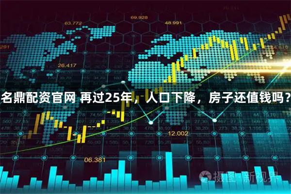 名鼎配资官网 再过25年，人口下降，房子还值钱吗？