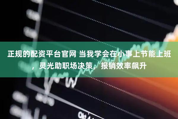 正规的配资平台官网 当我学会在小事上节能上班，灵光助职场决策，报销效率飙升
