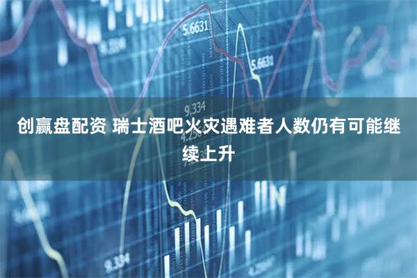 创赢盘配资 瑞士酒吧火灾遇难者人数仍有可能继续上升