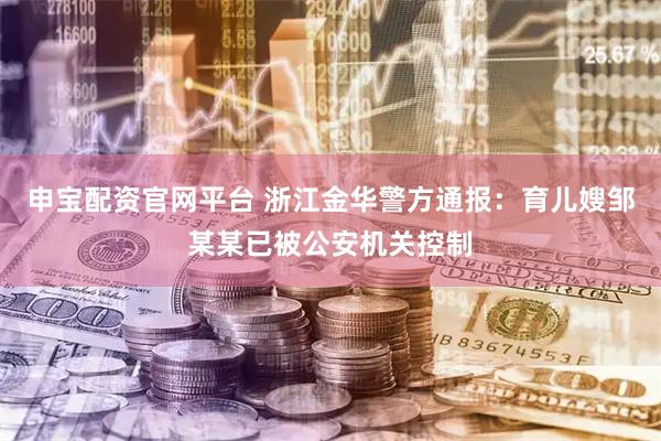 申宝配资官网平台 浙江金华警方通报：育儿嫂邹某某已被公安机关控制