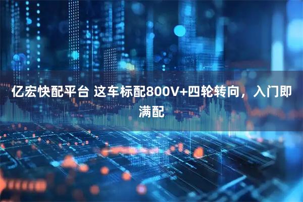 亿宏快配平台 这车标配800V+四轮转向，入门即满配