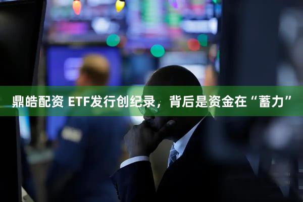 鼎皓配资 ETF发行创纪录，背后是资金在“蓄力”