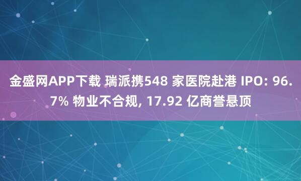 金盛网APP下载 瑞派携548 家医院赴港 IPO: 96.7% 物业不合规, 17.92 亿商誉悬顶