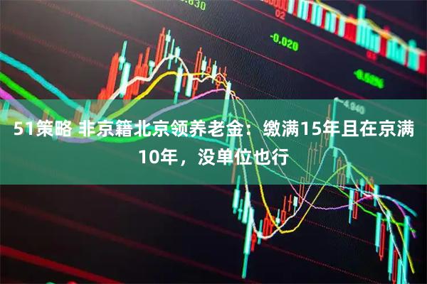51策略 非京籍北京领养老金：缴满15年且在京满10年，没单位也行