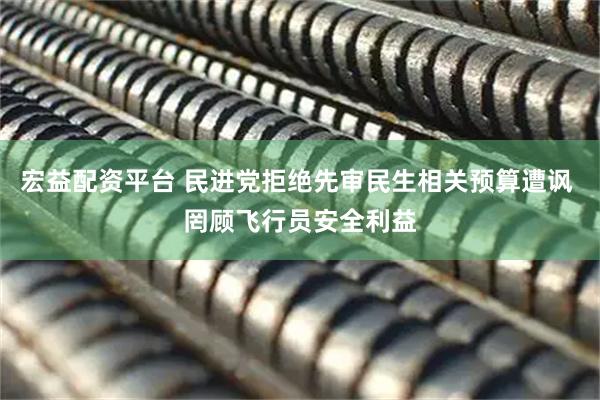宏益配资平台 民进党拒绝先审民生相关预算遭讽 罔顾飞行员安全利益