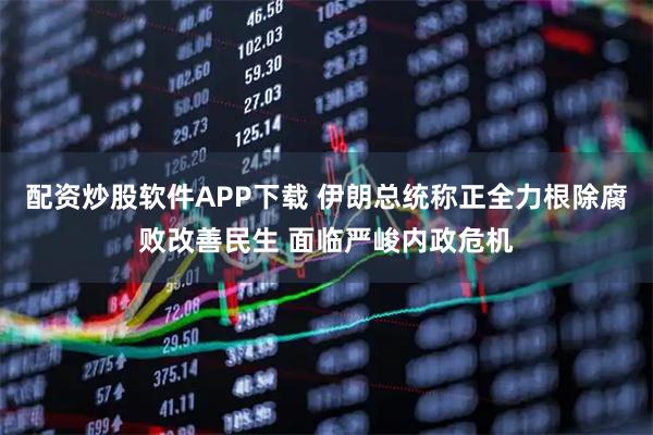 配资炒股软件APP下载 伊朗总统称正全力根除腐败改善民生 面临严峻内政危机