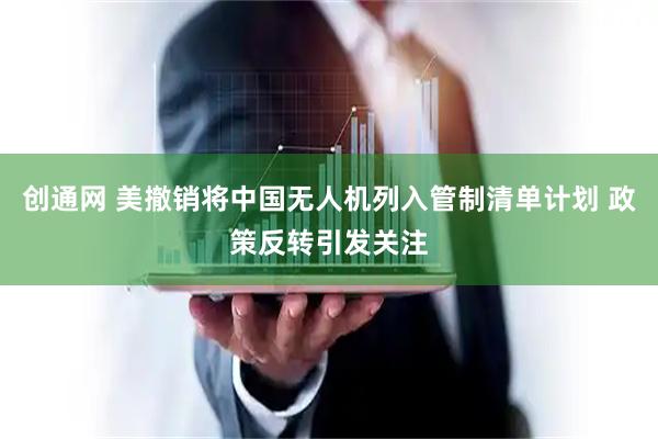 创通网 美撤销将中国无人机列入管制清单计划 政策反转引发关注