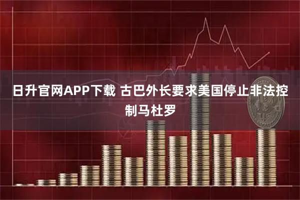 日升官网APP下载 古巴外长要求美国停止非法控制马杜罗