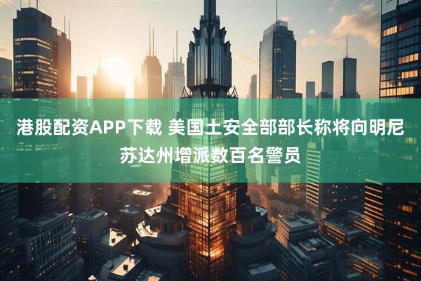 港股配资APP下载 美国土安全部部长称将向明尼苏达州增派数百名警员