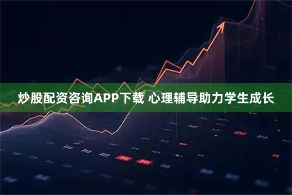 炒股配资咨询APP下载 心理辅导助力学生成长