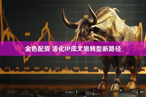 金色配资 活化IP成文旅转型新路径
