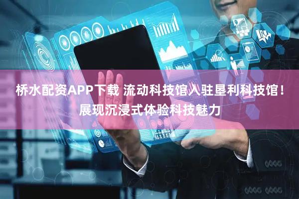 桥水配资APP下载 流动科技馆入驻垦利科技馆！展现沉浸式体验科技魅力