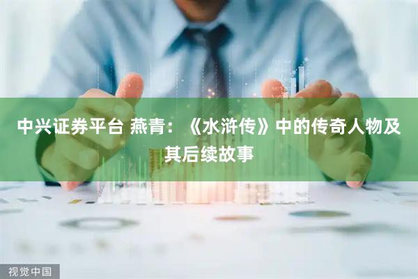 中兴证券平台 燕青：《水浒传》中的传奇人物及其后续故事