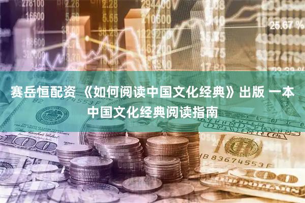 赛岳恒配资 《如何阅读中国文化经典》出版 一本中国文化经典阅读指南