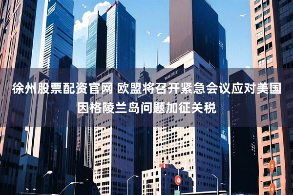 徐州股票配资官网 欧盟将召开紧急会议应对美国因格陵兰岛问题加征关税