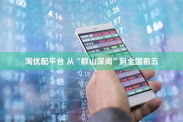 淘优配平台 从“群山深闺”到全国前五