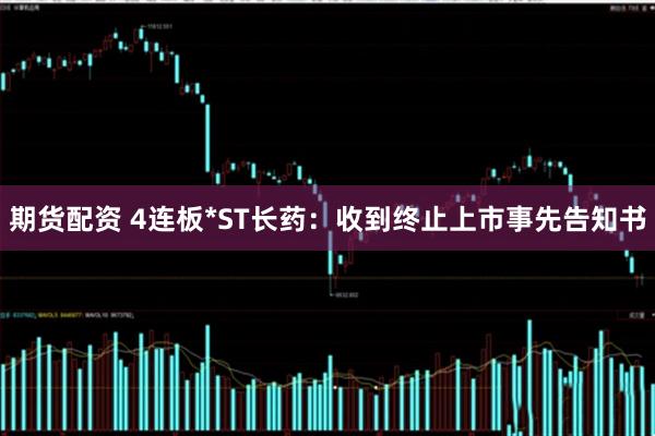 期货配资 4连板*ST长药：收到终止上市事先告知书
